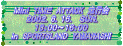 Mini TIME ATTACK 走行会
2002.6.16 SUN.
in SPORTSLAND YAMANASHI